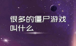 很多的僵尸游戏叫什么（有一大批僵尸的游戏叫什么）