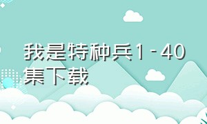 我是特种兵1-40集下载（我是特种兵1-40集下载免费观看）