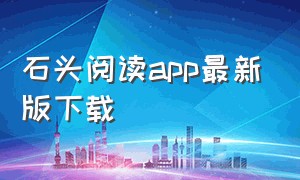 石头阅读app最新版下载（石头阅读app下载安装）