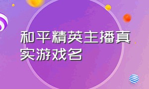 和平精英主播真实游戏名（和平精英主播的游戏账号的名字）