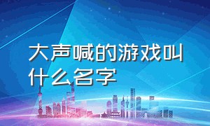 大声喊的游戏叫什么名字