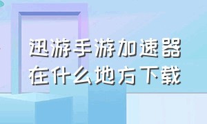 迅游手游加速器在什么地方下载（迅游手游加速器入口在哪里）