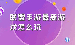 联盟手游最新游戏怎么玩