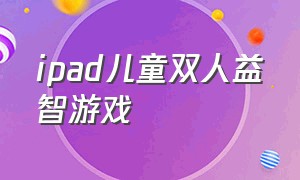 ipad儿童双人益智游戏（平板儿童双人同屏益智游戏）