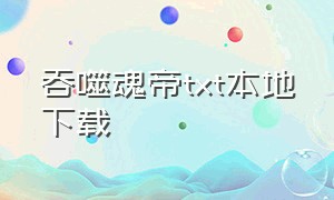 吞噬魂帝txt本地下载