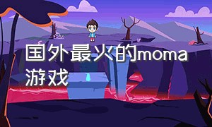 国外最火的moma游戏（MOMA游戏有哪些）