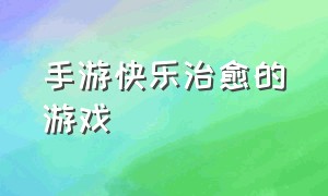 手游快乐治愈的游戏