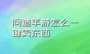 问道手游怎么一键卖东西（问道手游渠道服代理怎么做）