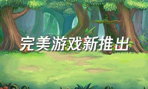 完美游戏新推出（完美旗下最新公测游戏）