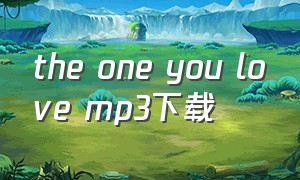 the one you love mp3下载（thewayistillloveyoump3下载）