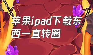 苹果ipad下载东西一直转圈（ipad 下载东西一直转圈圈怎么办）