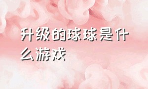 升级的球球是什么游戏