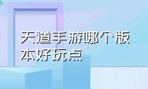 天道手游哪个版本好玩点（天道传奇手游最建议去的三个地方）