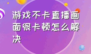 游戏不卡直播画面很卡顿怎么解决