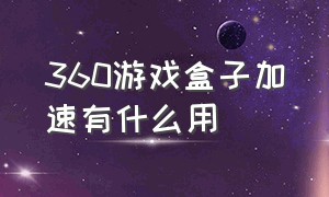 360游戏盒子加速有什么用（360游戏盒子下载的方法是什么）