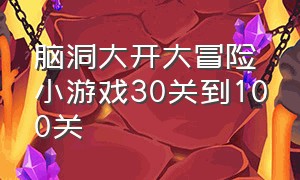 脑洞大开大冒险小游戏30关到100关