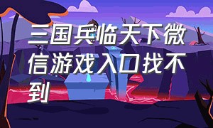 三国兵临天下微信游戏入口找不到