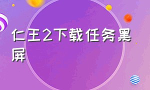 仁王2下载任务黑屏