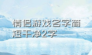 情侣游戏名字简短干净2字