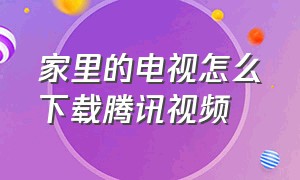 家里的电视怎么下载腾讯视频（家里的电视怎么连接网络）