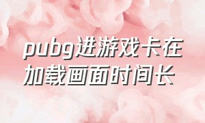 pubg进游戏卡在加载画面时间长