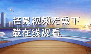 芒果视频无需下载在线观看（芒果视频无限观看版下载最新）