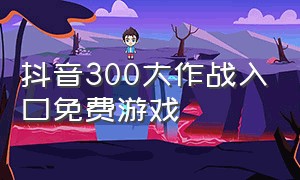 抖音300大作战入口免费游戏