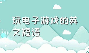 玩电子游戏的英文短语