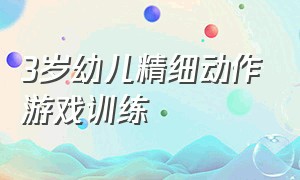 3岁幼儿精细动作游戏训练（幼儿精细动作训练游戏0-1岁教案）