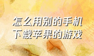 怎么用别的手机下载苹果的游戏（苹果手机上怎么下载正确的游戏）