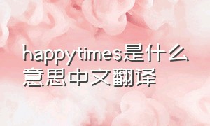 happytimes是什么意思中文翻译
