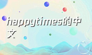 happytimes的中文（happytimes是什么意思中文翻译）