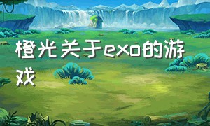 橙光关于exo的游戏（最新exo橙光游戏）