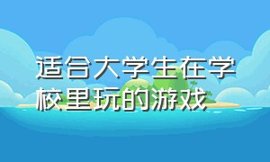 适合大学生在学校里玩的游戏（适合大学生在学校里玩的游戏有哪些?）