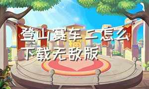 登山赛车二怎么下载无敌版