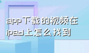 app下载的视频在ipad上怎么找到（ipad app下载的视频位置）