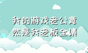 我的游戏老公竟然是我老板全集