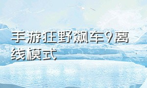 手游狂野飙车9离线模式（狂野飙车9手游在哪里下载正版）