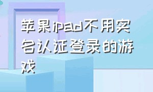 苹果ipad不用实名认证登录的游戏