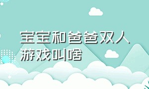 宝宝和爸爸双人游戏叫啥