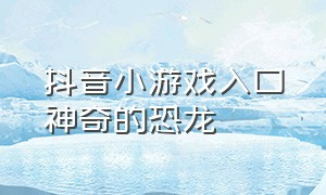 抖音小游戏入口神奇的恐龙