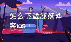 怎么下载部落冲突ios（怎么下载部落冲突无限金币钻石版）