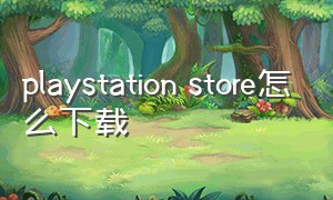 playstation store怎么下载（playstationapp下载方法）