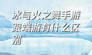 冰与火之舞手游跟端游有什么区别