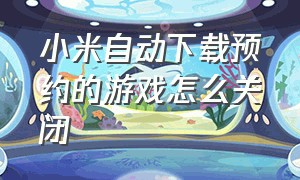 小米自动下载预约的游戏怎么关闭