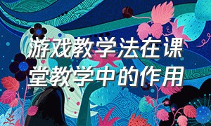 游戏教学法在课堂教学中的作用