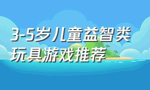 3-5岁儿童益智类玩具游戏推荐