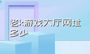 老k游戏大厅网址多少（老k游戏中心）