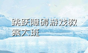 跳跃障碍游戏教案大班（跳跃障碍游戏教案大班）