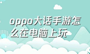 oppo大话手游怎么在电脑上玩